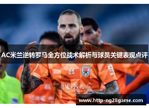 AC米兰逆转罗马全方位战术解析与球员关键表现点评