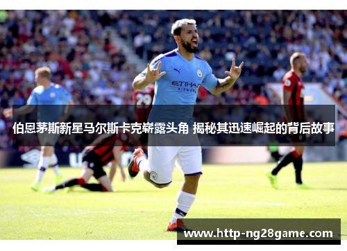 伯恩茅斯新星马尔斯卡克崭露头角 揭秘其迅速崛起的背后故事