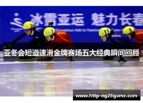亚冬会短道速滑金牌赛场五大经典瞬间回顾