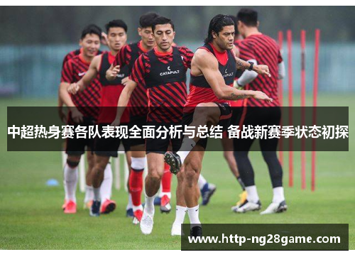 中超热身赛各队表现全面分析与总结 备战新赛季状态初探