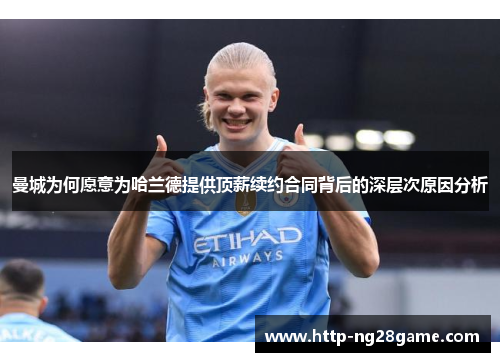 曼城为何愿意为哈兰德提供顶薪续约合同背后的深层次原因分析