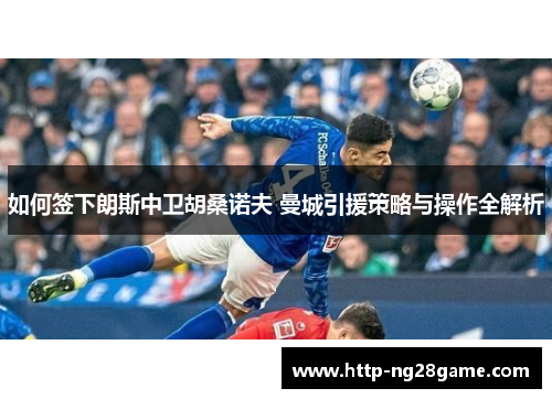 如何签下朗斯中卫胡桑诺夫 曼城引援策略与操作全解析