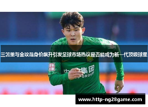 三笘薰与金玟哉身价飙升引发足球市场热议是否能成为新一代顶级球星