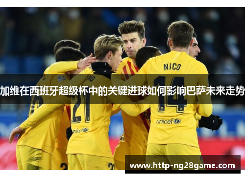 加维在西班牙超级杯中的关键进球如何影响巴萨未来走势