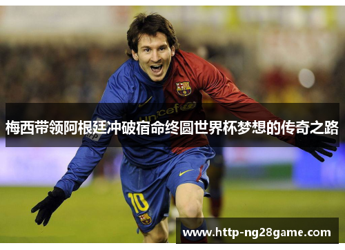 梅西带领阿根廷冲破宿命终圆世界杯梦想的传奇之路