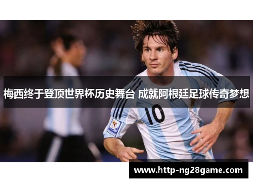 梅西终于登顶世界杯历史舞台 成就阿根廷足球传奇梦想