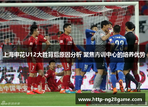 上海申花U12大胜背后原因分析 聚焦青训中心的培养优势