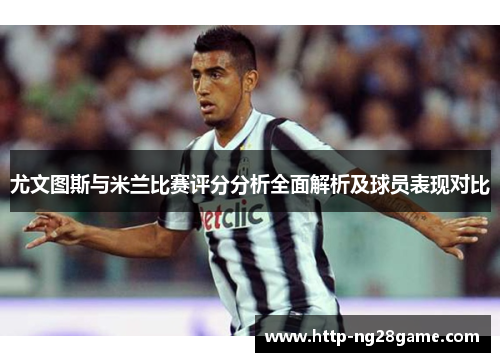 尤文图斯与米兰比赛评分分析全面解析及球员表现对比