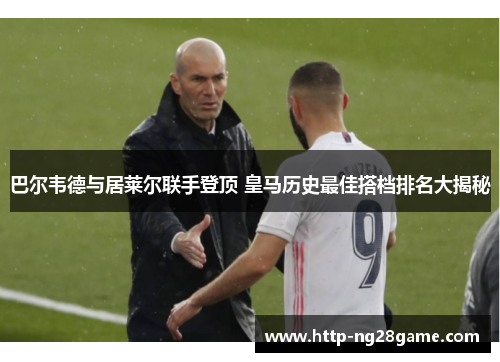 巴尔韦德与居莱尔联手登顶 皇马历史最佳搭档排名大揭秘