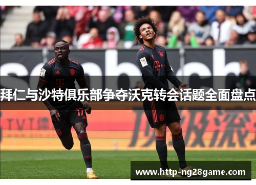 拜仁与沙特俱乐部争夺沃克转会话题全面盘点