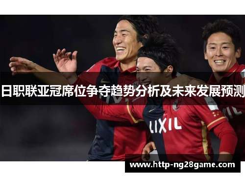 日职联亚冠席位争夺趋势分析及未来发展预测