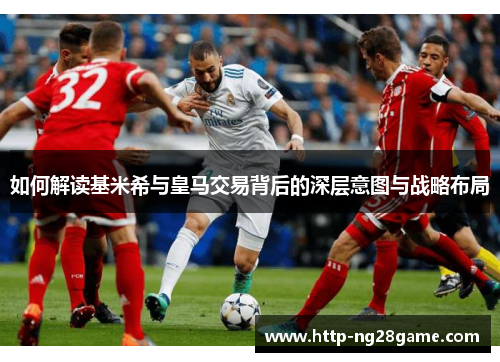 如何解读基米希与皇马交易背后的深层意图与战略布局