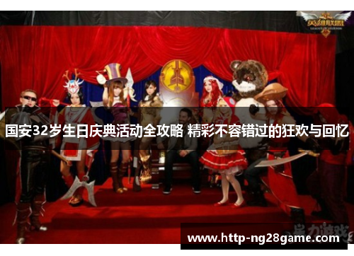 国安32岁生日庆典活动全攻略 精彩不容错过的狂欢与回忆
