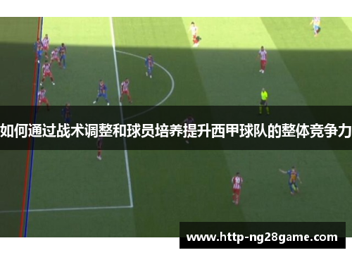 如何通过战术调整和球员培养提升西甲球队的整体竞争力