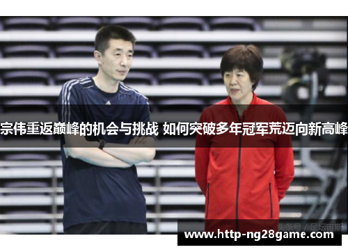 宗伟重返巅峰的机会与挑战 如何突破多年冠军荒迈向新高峰