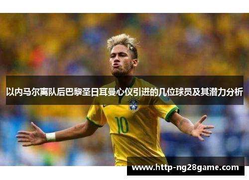 以内马尔离队后巴黎圣日耳曼心仪引进的几位球员及其潜力分析