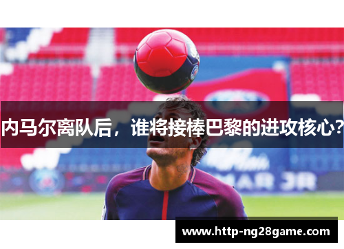 内马尔离队后，谁将接棒巴黎的进攻核心？