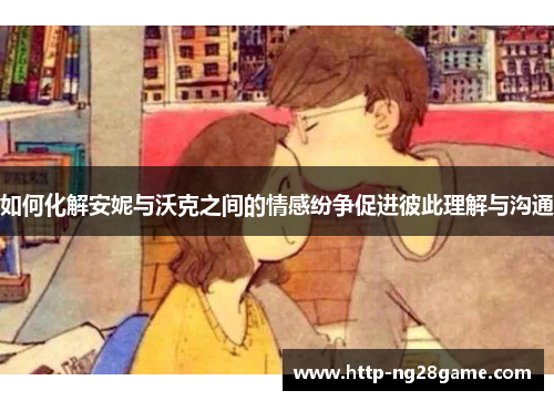 如何化解安妮与沃克之间的情感纷争促进彼此理解与沟通