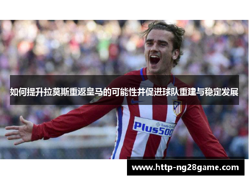 如何提升拉莫斯重返皇马的可能性并促进球队重建与稳定发展