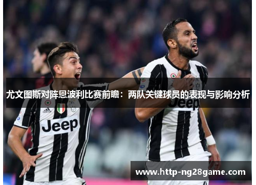 尤文图斯对阵恩波利比赛前瞻：两队关键球员的表现与影响分析