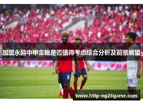 加盟永昌中甲金靴是否值得考虑综合分析及前景展望