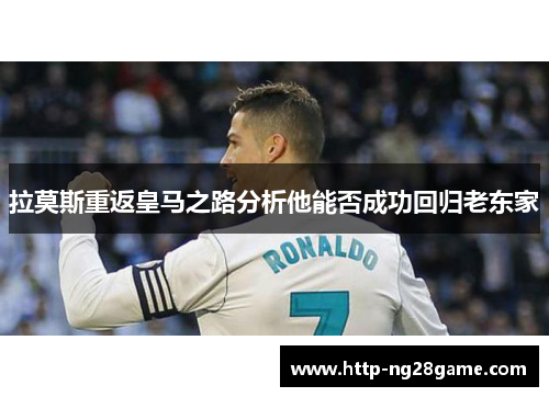 拉莫斯重返皇马之路分析他能否成功回归老东家