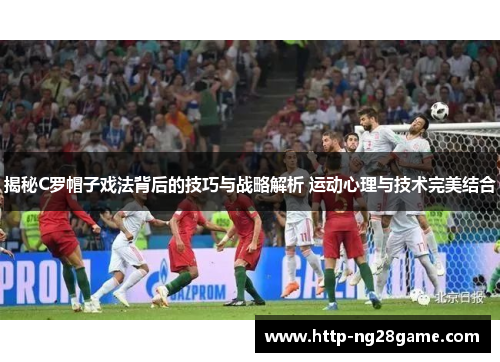 揭秘C罗帽子戏法背后的技巧与战略解析 运动心理与技术完美结合