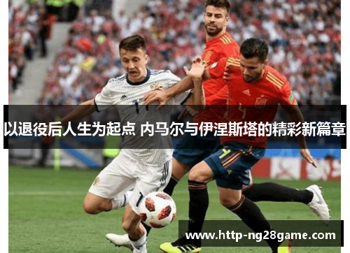 以退役后人生为起点 内马尔与伊涅斯塔的精彩新篇章
