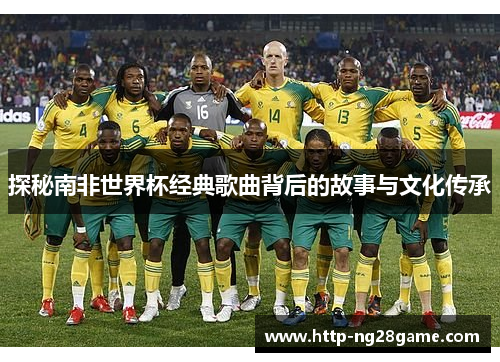 探秘南非世界杯经典歌曲背后的故事与文化传承