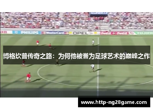 博格坎普传奇之路：为何他被誉为足球艺术的巅峰之作