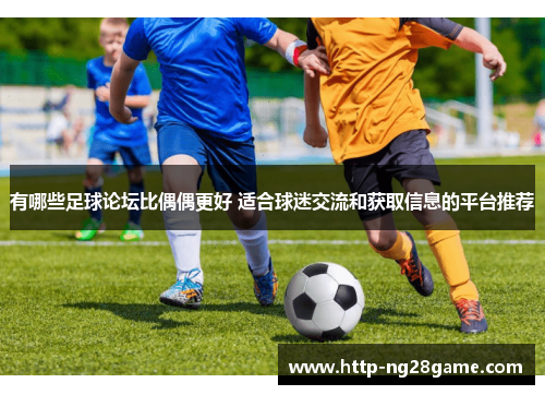 有哪些足球论坛比偶偶更好 适合球迷交流和获取信息的平台推荐