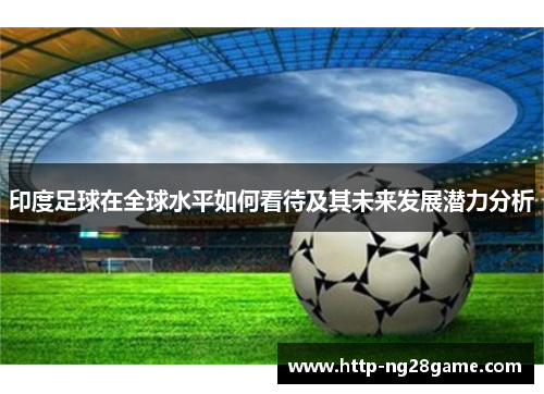 印度足球在全球水平如何看待及其未来发展潜力分析