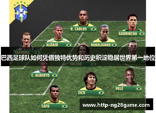 巴西足球队如何凭借独特优势和历史积淀稳居世界第一地位