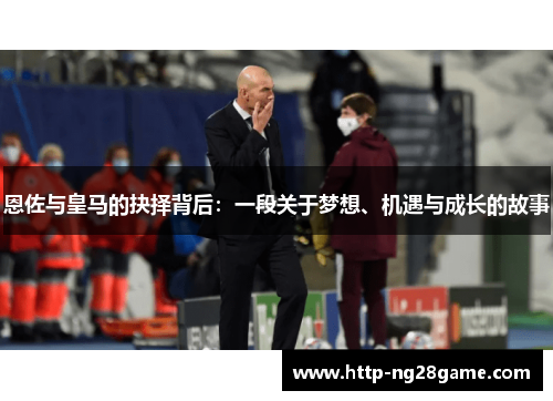 恩佐与皇马的抉择背后：一段关于梦想、机遇与成长的故事