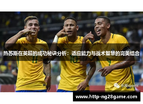 热苏斯在英超的成功秘诀分析：适应能力与战术智慧的完美结合