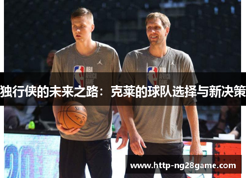 独行侠的未来之路：克莱的球队选择与新决策