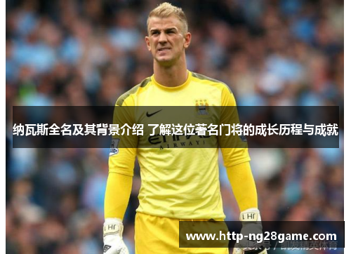 纳瓦斯全名及其背景介绍 了解这位著名门将的成长历程与成就