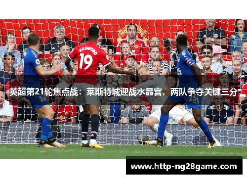 英超第21轮焦点战：莱斯特城迎战水晶宫，两队争夺关键三分