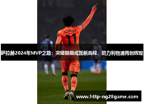 萨拉赫2024年MVP之路：突破极限成就新高峰，助力利物浦再创辉煌