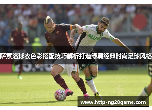 萨索洛球衣色彩搭配技巧解析打造绿黑经典时尚足球风格