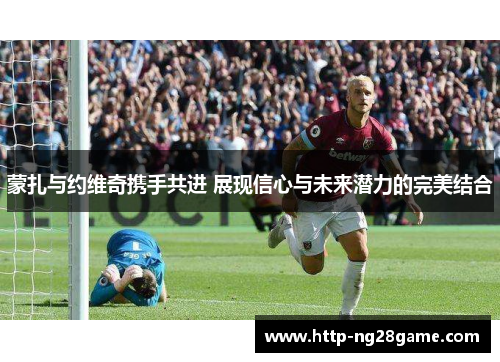 蒙扎与约维奇携手共进 展现信心与未来潜力的完美结合