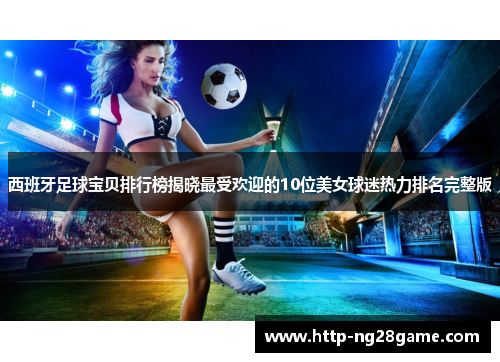 西班牙足球宝贝排行榜揭晓最受欢迎的10位美女球迷热力排名完整版
