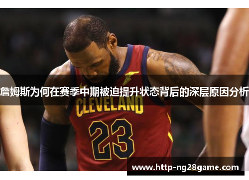 詹姆斯为何在赛季中期被迫提升状态背后的深层原因分析