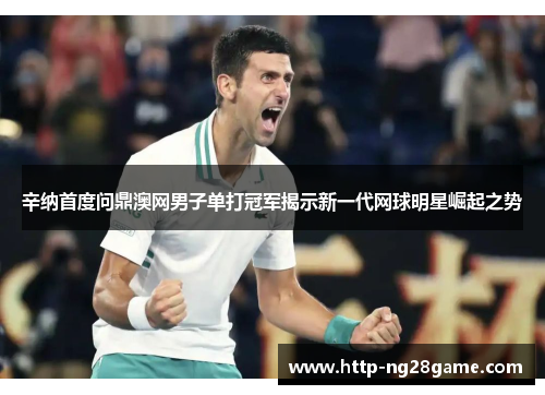 辛纳首度问鼎澳网男子单打冠军揭示新一代网球明星崛起之势