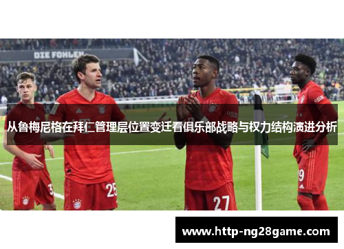 从鲁梅尼格在拜仁管理层位置变迁看俱乐部战略与权力结构演进分析
