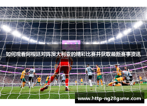 如何观看阿根廷对阵澳大利亚的精彩比赛并获取最新赛事资讯