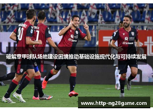 破解意甲球队场地建设困境推动基础设施现代化与可持续发展