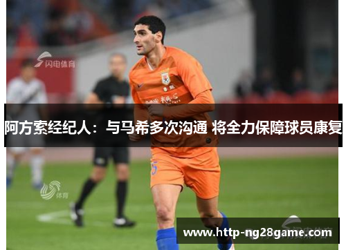 阿方索经纪人:与马希多次沟通 将全力保障球员康复 阿方索经纪人:与马希多次沟通 将全力保障球员康复