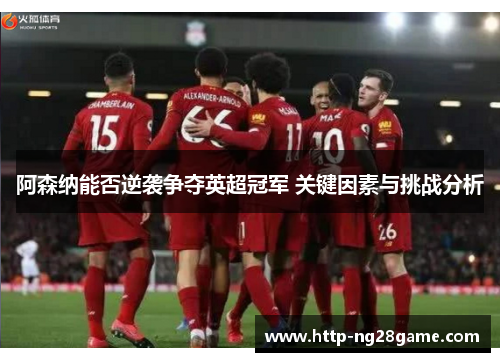 阿森纳能否逆袭争夺英超冠军 关键因素与挑战分析