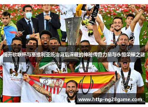 揭开欧联杯与塞维利亚统治背后深藏的神秘传奇力量与永恒荣耀之谜